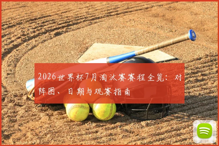 2026世界杯7月淘汰赛赛程全览：对阵图、日期与观赛指南