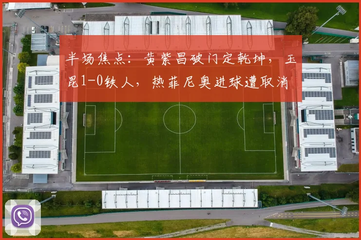半场焦点：黄紫昌破门定乾坤，玉昆1-0铁人，热菲尼奥进球遭取消