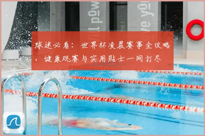 球迷必看:世界杯凌晨赛事全攻略,健康观赛与实用贴士一网打尽