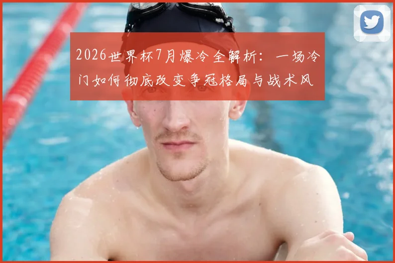 2026世界杯7月爆冷全解析:一场冷门如何彻底改变争冠格局与战术风向