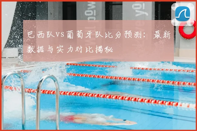 巴西队vs葡萄牙队比分预测：最新数据与实力对比揭秘