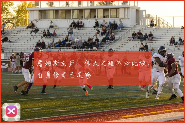 詹姆斯发声:伟大之路不必比较,自身传奇已足够