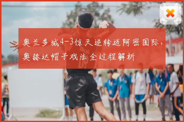 奥兰多城4-3惊天逆转迈阿密国际,奥赫达帽子戏法全过程解析