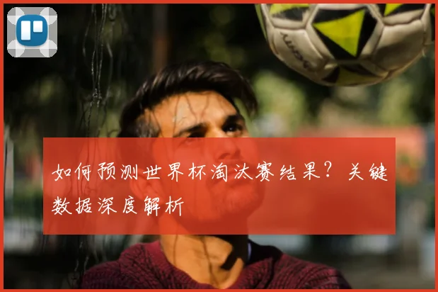 如何预测世界杯淘汰赛结果？关键数据深度解析