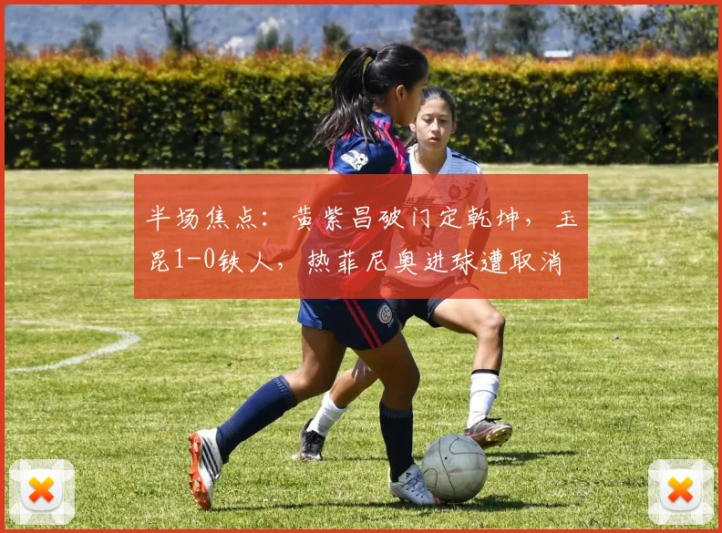 半场焦点：黄紫昌破门定乾坤，玉昆1-0铁人，热菲尼奥进球遭取消