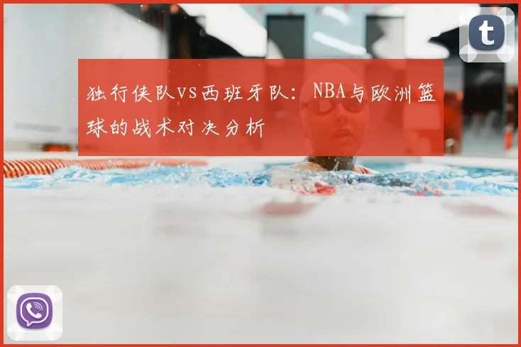 独行侠队vs西班牙队：NBA与欧洲篮球的战术对决分析