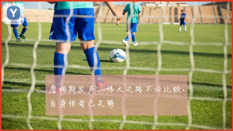 詹姆斯发声：伟大之路不必比较，自身传奇已足够