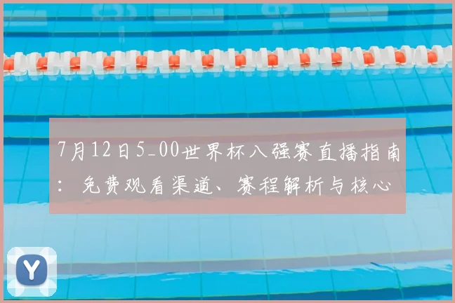 7月12日5_00世界杯八强赛直播指南:免费观看渠道、赛程解析与核心看点