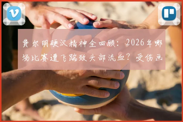 费尔明硬汉精神全回顾：2026年哪场比赛遭飞踹致头部流血？受伤画面与坚持比赛瞬间，盘点足坛同类铁血球员