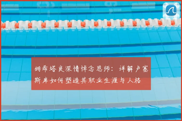 姆希塔良深情悼念恩师：详解卢塞斯库如何塑造其职业生涯与人格