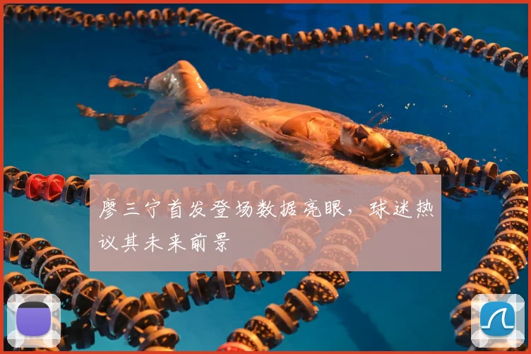 廖三宁首发登场数据亮眼,球迷热议其未来前景