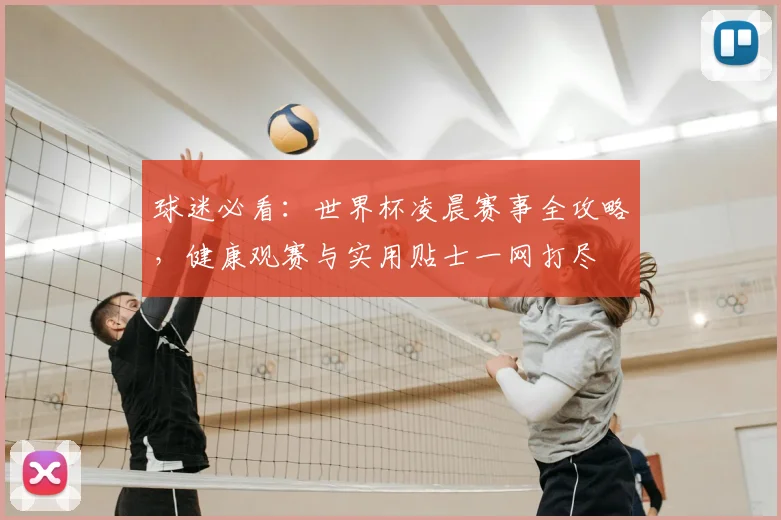 球迷必看：世界杯凌晨赛事全攻略，健康观赛与实用贴士一网打尽