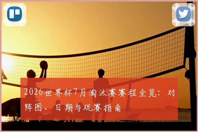 2026世界杯7月淘汰赛赛程全览:对阵图、日期与观赛指南