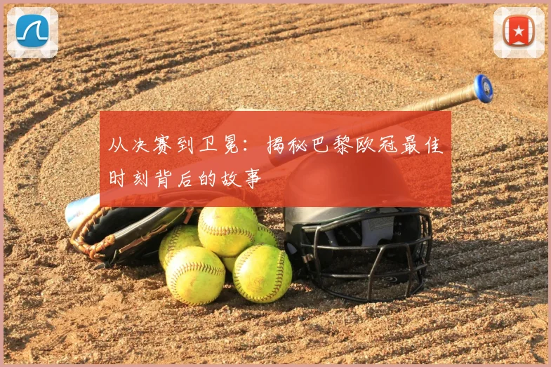 从决赛到卫冕:揭秘巴黎欧冠最佳时刻背后的故事