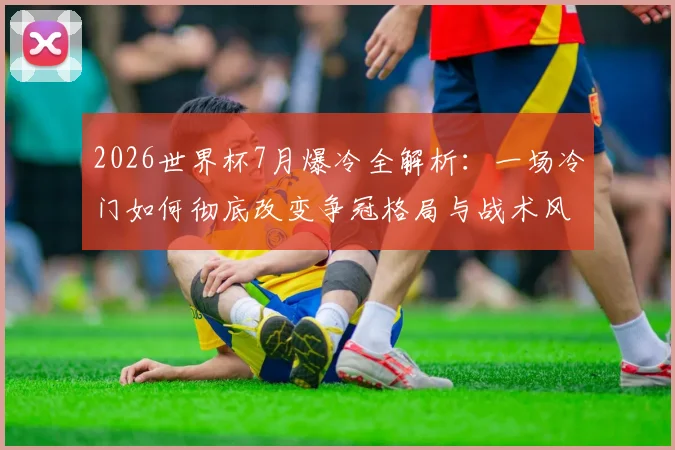 2026世界杯7月爆冷全解析：一场冷门如何彻底改变争冠格局与战术风向