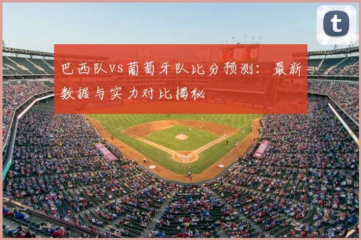 巴西队vs葡萄牙队比分预测：最新数据与实力对比揭秘