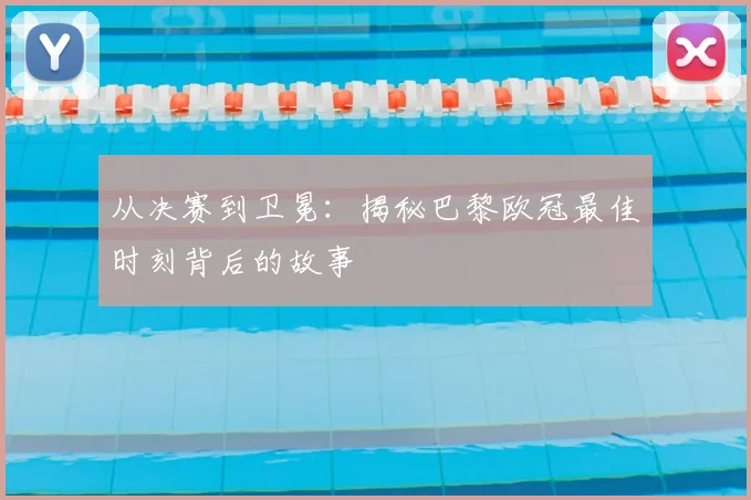 从决赛到卫冕:揭秘巴黎欧冠最佳时刻背后的故事