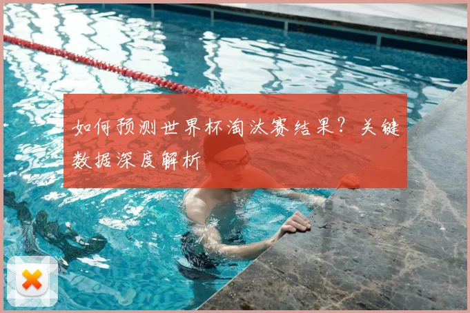 如何预测世界杯淘汰赛结果？关键数据深度解析