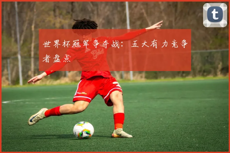 世界杯冠军争夺战：五大有力竞争者盘点