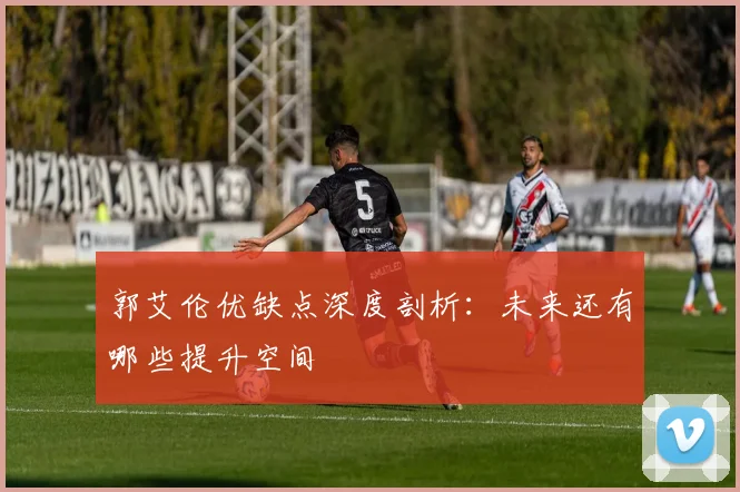 郭艾伦优缺点深度剖析：未来还有哪些提升空间
