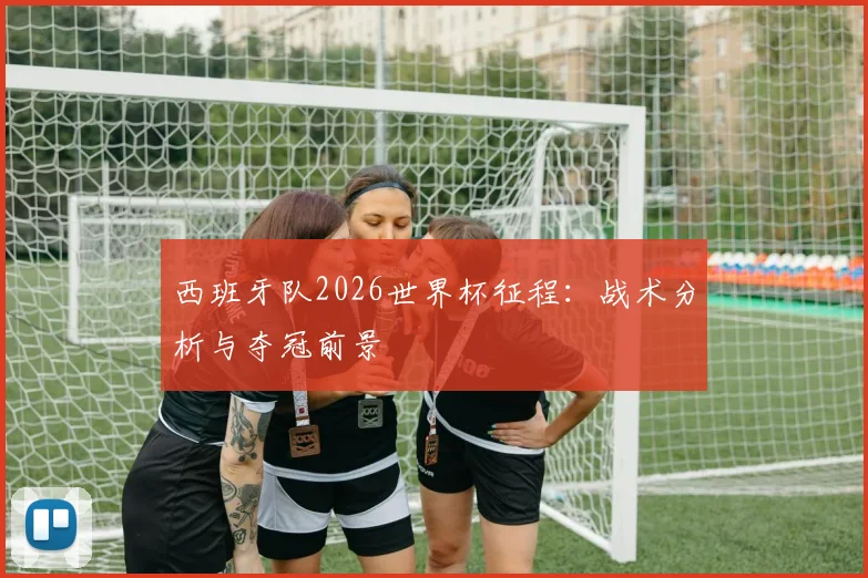 西班牙队2026世界杯征程:战术分析与夺冠前景