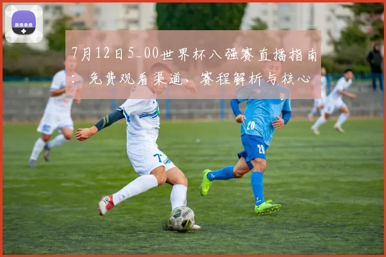 7月12日5_00世界杯八强赛直播指南：免费观看渠道、赛程解析与核心看点
