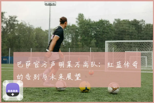 巴萨官方声明莱万离队:红蓝传奇的告别与未来展望